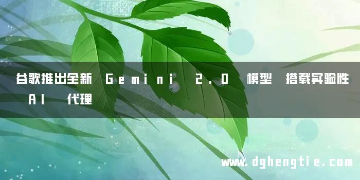 谷歌推出全新 Gemini 2.0 模型 搭载实验性 AI 代理